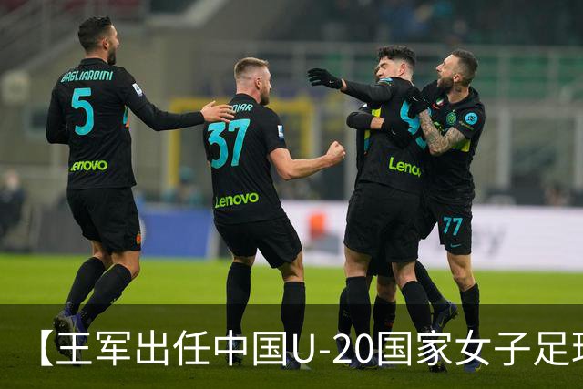 【王军出任中国U-20国家女子足球队主教练】