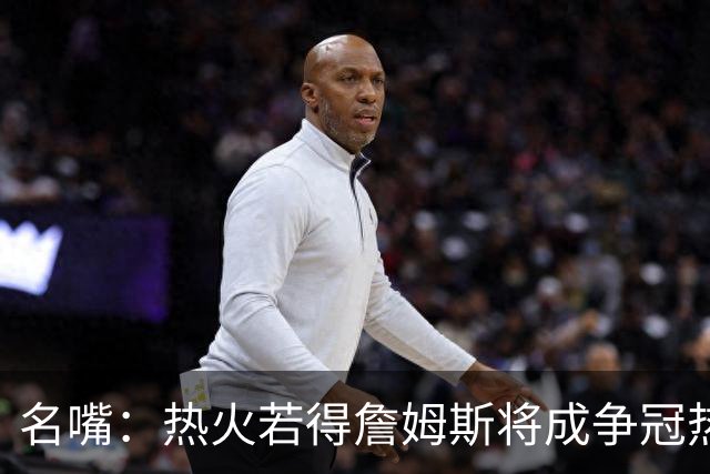 名嘴：热火若得詹姆斯将成争冠热门 今年季后赛首轮他仍无所不能