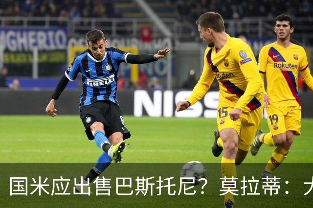国米应出售巴斯托尼？莫拉蒂：大罗频繁受伤时我也曾想过放他离开