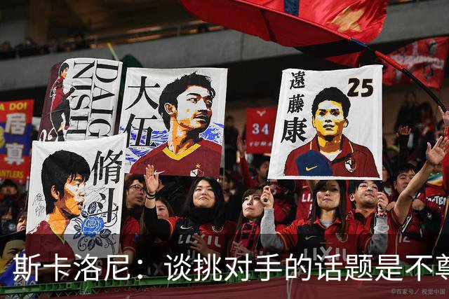 斯卡洛尼：谈挑对手的话题是不尊重 平时我习惯进球场先迈右脚