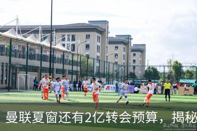 曼联夏窗还有2亿转会预算，揭秘拉爵买人价格上限！恐无新援参与集训