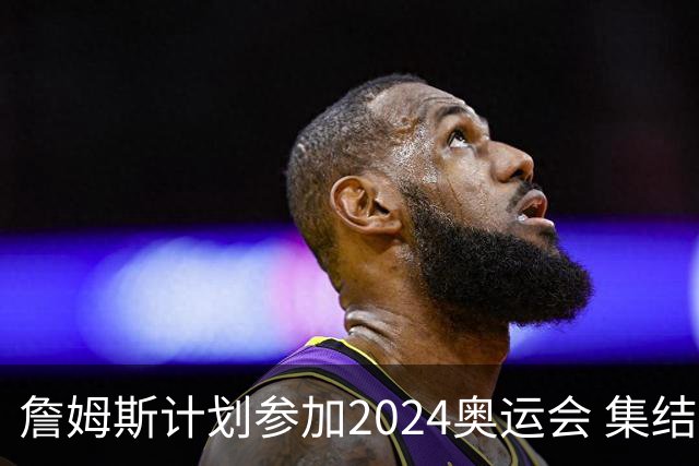 詹姆斯计划参加2024奥运会 集结库杜眉等球星